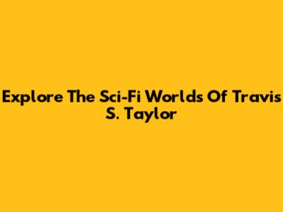 Explore The Sci-Fi Worlds Of Travis S. Taylor