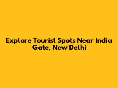 Explore Tourist Spots Near India Gate, New Delhi