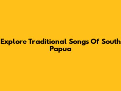 Explore Traditional Songs Of South Papua