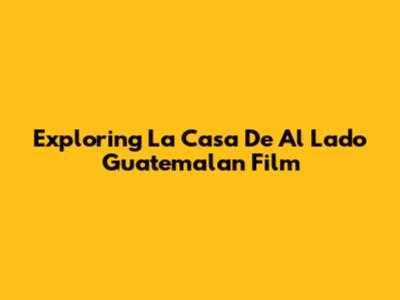 Exploring 'La Casa De Al Lado' Guatemalan Film