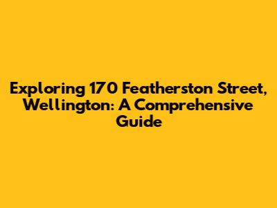 Exploring 170 Featherston Street, Wellington: A Comprehensive Guide