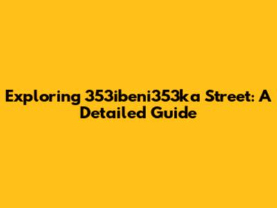 Exploring 353ibeni353ka Street: A Detailed Guide