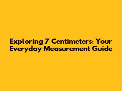 Exploring 7 Centimeters: Your Everyday Measurement Guide