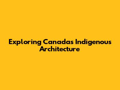 Exploring Canada's Indigenous Architecture