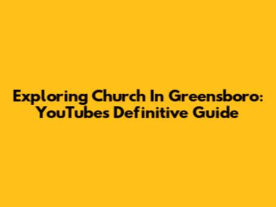 Exploring Church In Greensboro: YouTube's Definitive Guide