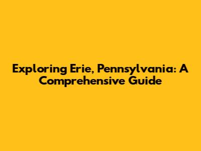 Exploring Erie, Pennsylvania: A Comprehensive Guide