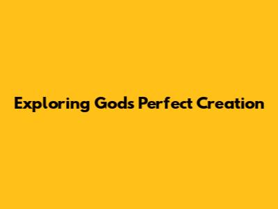 Exploring God's Perfect Creation