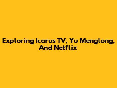 Exploring Icarus TV, Yu Menglong, And Netflix