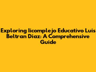 Exploring Iicomplejo Educativo Luis Beltran Diaz: A Comprehensive Guide