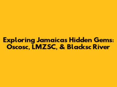 Exploring Jamaica's Hidden Gems: Oscosc, LMZSC, & Blacksc River