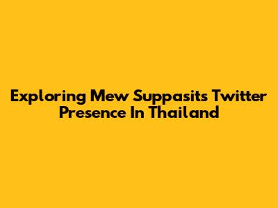 Exploring Mew Suppasit's Twitter Presence In Thailand