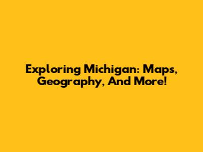 Exploring Michigan: Maps, Geography, And More!