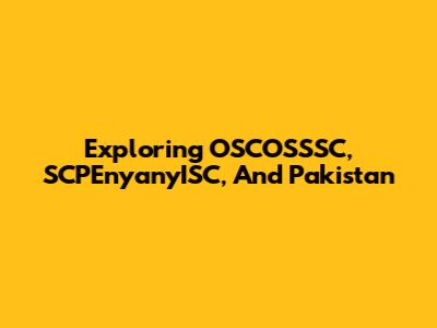 Exploring OSCOSSSC, SCPEnyanyISC, And Pakistan