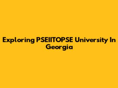 Exploring PSEIITOPSE University In Georgia