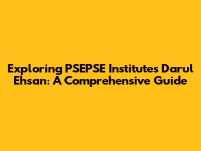 Exploring PSEPSE Institutes Darul Ehsan: A Comprehensive Guide