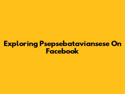Exploring Psepsebataviansese On Facebook