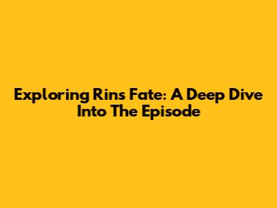 Exploring Rin's Fate: A Deep Dive Into The Episode