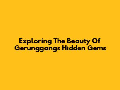 Exploring The Beauty Of Gerunggang's Hidden Gems