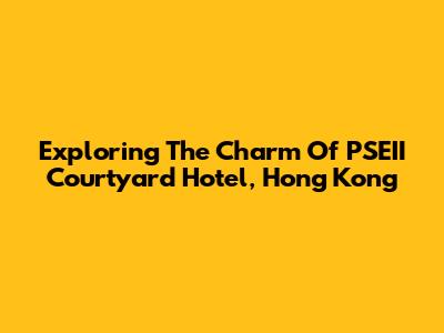 Exploring The Charm Of PSEII Courtyard Hotel, Hong Kong