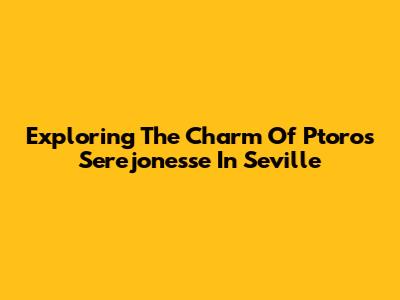 Exploring The Charm Of Ptoros Serejonesse In Seville