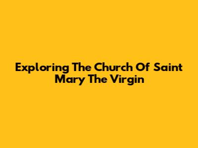 Exploring The Church Of Saint Mary The Virgin