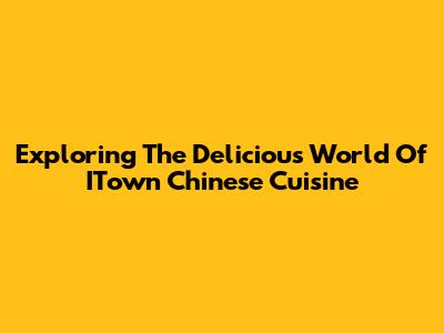 Exploring The Delicious World Of ITown Chinese Cuisine