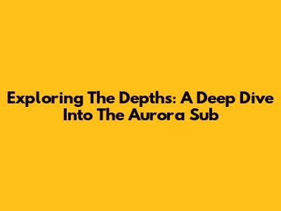 Exploring The Depths: A Deep Dive Into The Aurora Sub