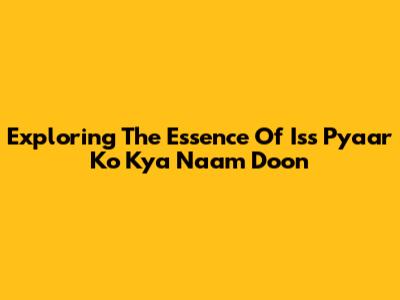Exploring The Essence Of Iss Pyaar Ko Kya Naam Doon