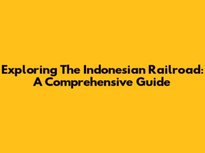 Exploring The Indonesian Railroad: A Comprehensive Guide