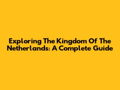 Exploring The Kingdom Of The Netherlands: A Complete Guide