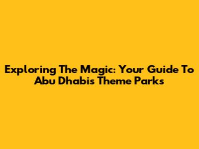 Exploring The Magic: Your Guide To Abu Dhabi's Theme Parks
