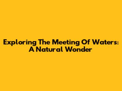 Exploring The Meeting Of Waters: A Natural Wonder