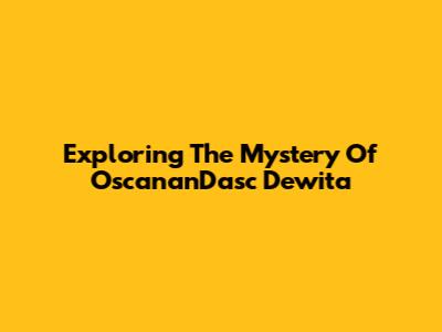 Exploring The Mystery Of OscananDasc Dewita