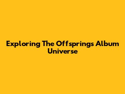 Exploring The Offspring's Album Universe