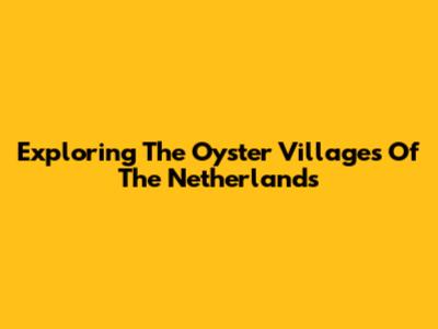 Exploring The Oyster Villages Of The Netherlands