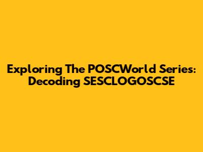 Exploring The POSCWorld Series: Decoding SESCLOGOSCSE