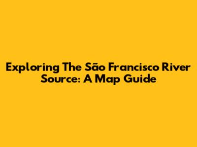 Exploring The São Francisco River Source: A Map Guide