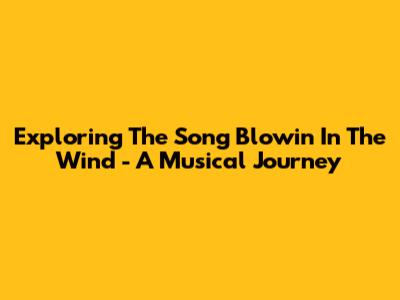Exploring The Song 'Blowin' In The Wind' - A Musical Journey