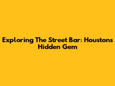 Exploring The Street Bar: Houston's Hidden Gem