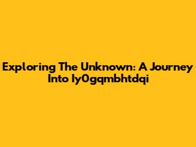Exploring The Unknown: A Journey Into Iy0gqmbhtdqi
