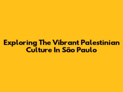 Exploring The Vibrant Palestinian Culture In São Paulo