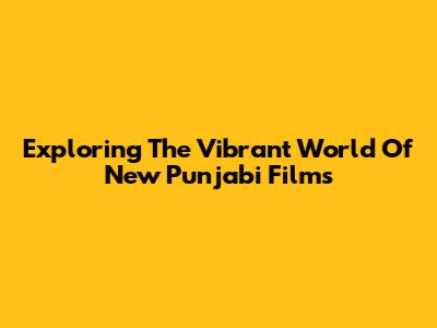 Exploring The Vibrant World Of New Punjabi Films