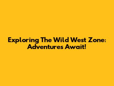 Exploring The Wild West Zone: Adventures Await!