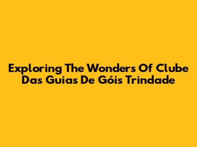 Exploring The Wonders Of Clube Das Guias De Góis Trindade