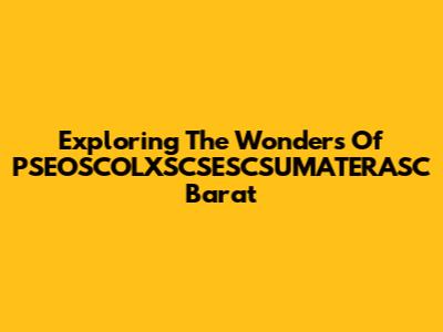 Exploring The Wonders Of PSEOSCOLXSCSESCSUMATERASC Barat