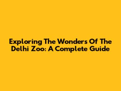 Exploring The Wonders Of The Delhi Zoo: A Complete Guide