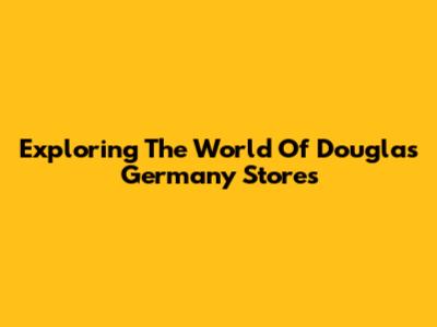 Exploring The World Of Douglas Germany Stores
