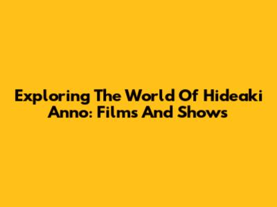Exploring The World Of Hideaki Anno: Films And Shows