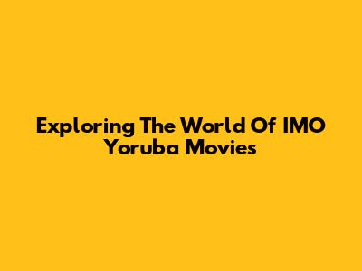 Exploring The World Of IMO Yoruba Movies