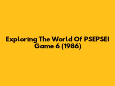 Exploring The World Of PSEPSEI Game 6 (1986)